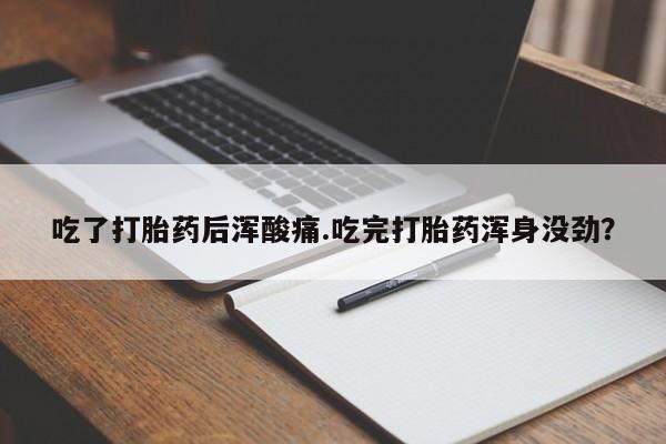 堕胎药微信吃了打胎药后浑酸痛.吃完打胎药浑身没劲？
