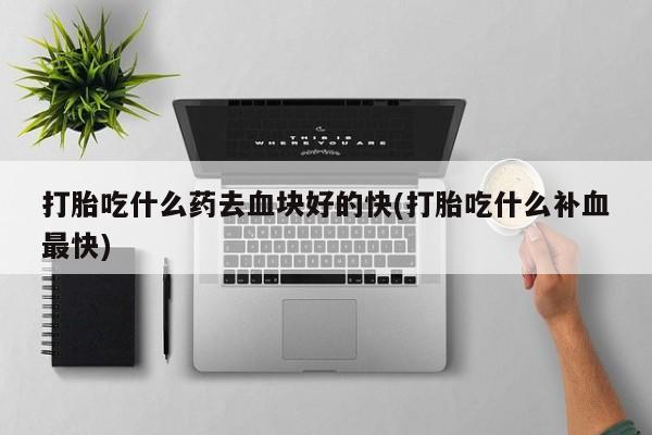 堕胎药微信打胎吃什么药去血块好的快(打胎吃什么补血最快)