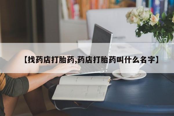 堕胎药微信【找药店打胎药,药店打胎药叫什么名字】