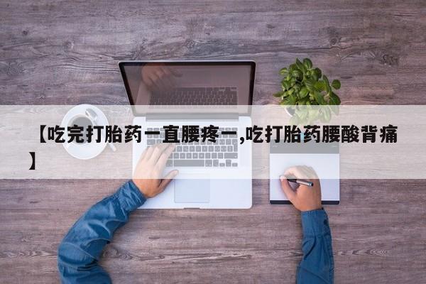 堕胎药微信【吃完打胎药一直腰疼一,吃打胎药腰酸背痛】
