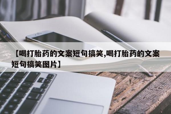 堕胎药微信【喝打胎药的文案短句搞笑,喝打胎药的文案短句搞笑图片】