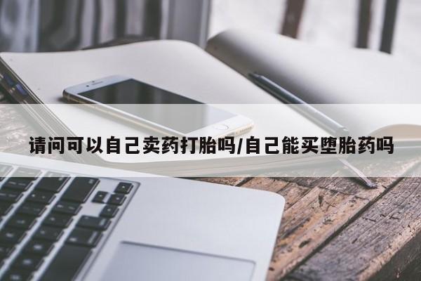 堕胎药微信请问可以自己卖药打胎吗/自己能买堕胎药吗