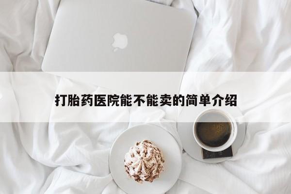 堕胎药微信打胎药医院能不能卖的简单介绍