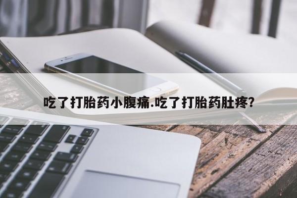 堕胎药微信吃了打胎药小腹痛.吃了打胎药肚疼？