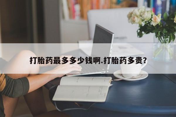 堕胎药微信打胎药最多多少钱啊.打胎药多贵？