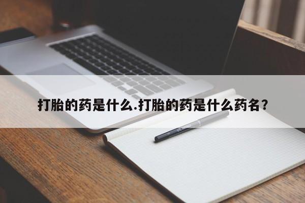 堕胎药微信打胎的药是什么.打胎的药是什么药名？