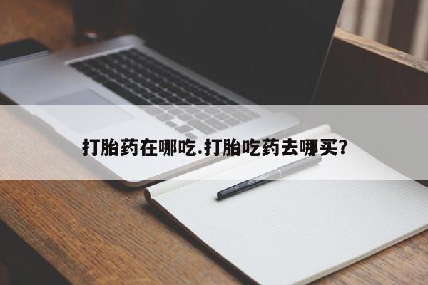 堕胎药微信打胎药在哪吃.打胎吃药去哪买？