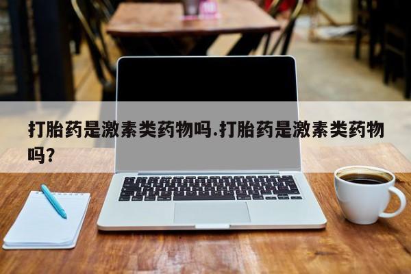 堕胎药微信打胎药是激素类药物吗.打胎药是激素类药物吗？