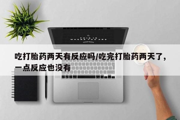 堕胎药微信吃打胎药两天有反应吗/吃完打胎药两天了,一点反应也没有
