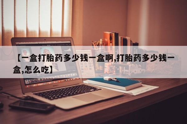 堕胎药微信【一盒打胎药多少钱一盒啊,打胎药多少钱一盒,怎么吃】
