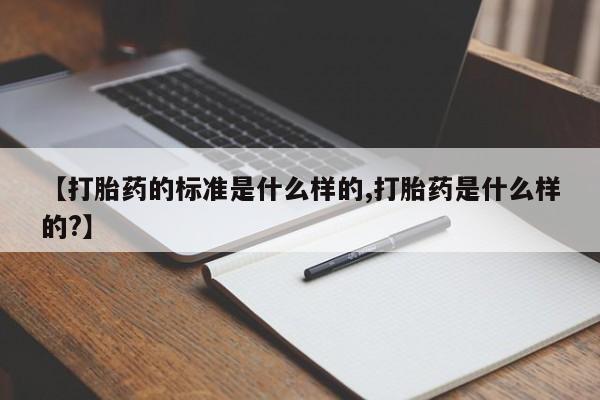 堕胎药微信【打胎药的标准是什么样的,打胎药是什么样的?】