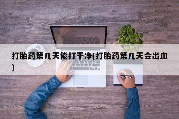 堕胎药微信打胎药第几天能打干净(打胎药第几天会出血)
