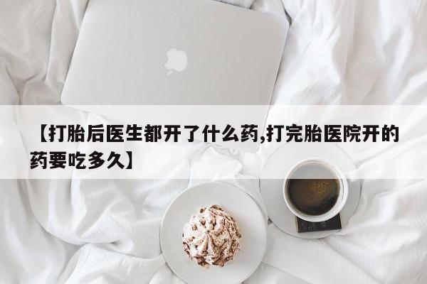 堕胎药微信【打胎后医生都开了什么药,打完胎医院开的药要吃多久】