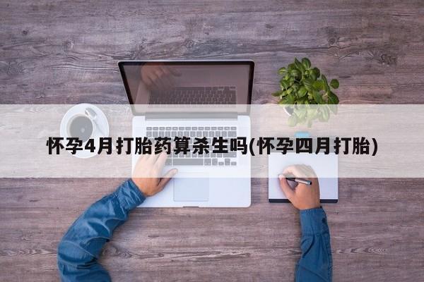 堕胎药微信怀孕4月打胎药算杀生吗(怀孕四月打胎)