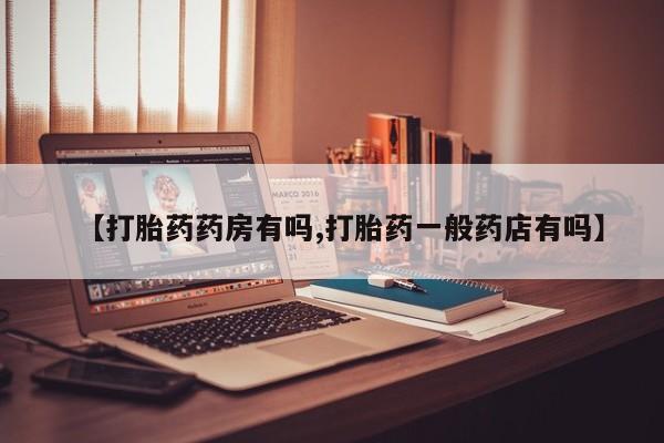 堕胎药微信【打胎药药房有吗,打胎药一般药店有吗】