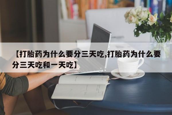堕胎药微信【打胎药为什么要分三天吃,打胎药为什么要分三天吃和一天吃】