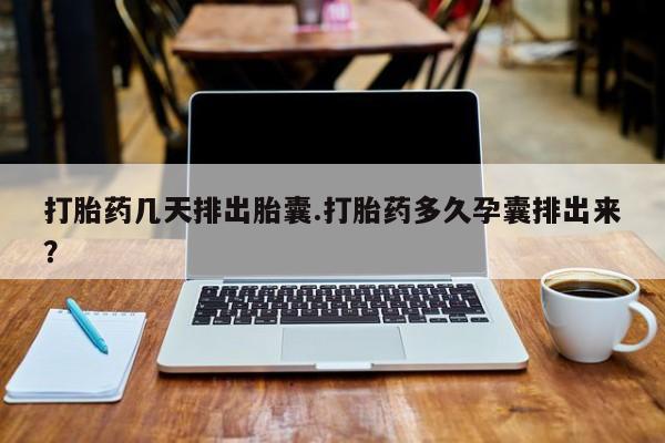 堕胎药微信打胎药几天排出胎囊.打胎药多久孕囊排出来？