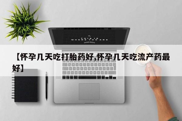 堕胎药微信【怀孕几天吃打胎药好,怀孕几天吃流产药最好】