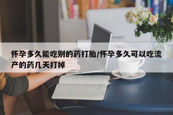 堕胎药微信怀孕多久能吃别的药打胎/怀孕多久可以吃流产的药几天打掉