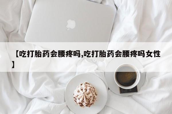 堕胎药微信【吃打胎药会腰疼吗,吃打胎药会腰疼吗女性】