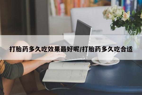 堕胎药微信打胎药多久吃效果最好呢/打胎药多久吃合适