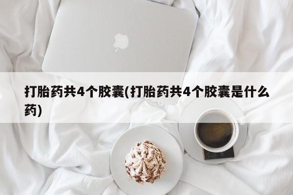堕胎药微信打胎药共4个胶囊(打胎药共4个胶囊是什么药)