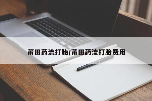 堕胎药微信莆田药流打胎/莆田药流打胎费用