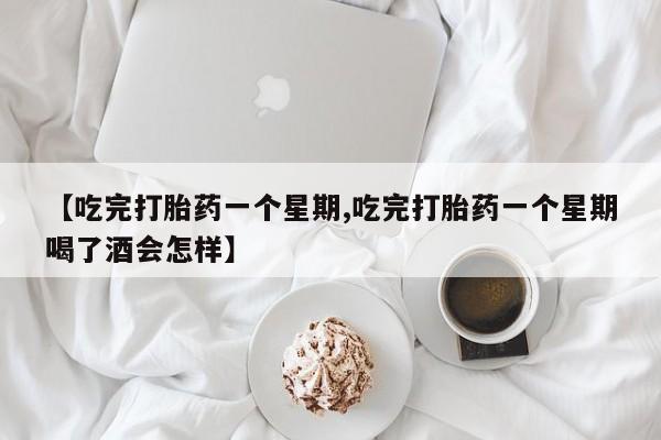 堕胎药微信【吃完打胎药一个星期,吃完打胎药一个星期喝了酒会怎样】