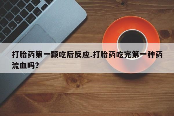 堕胎药微信打胎药第一颗吃后反应.打胎药吃完第一种药流血吗？