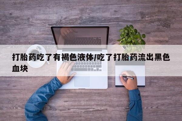 堕胎药微信打胎药吃了有褐色液体/吃了打胎药流出黑色血块