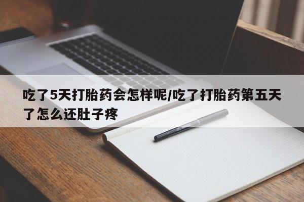 堕胎药微信吃了5天打胎药会怎样呢/吃了打胎药第五天了怎么还肚子疼