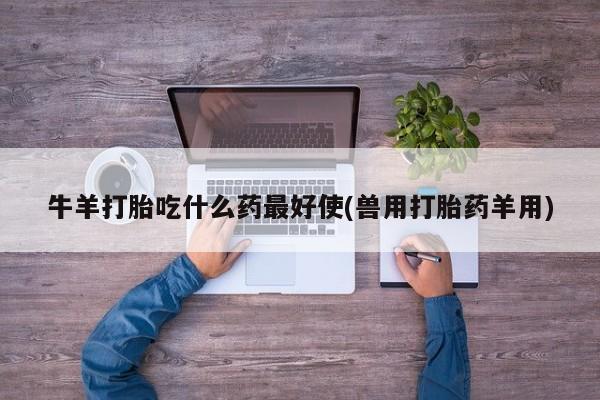 堕胎药微信牛羊打胎吃什么药最好使(兽用打胎药羊用)