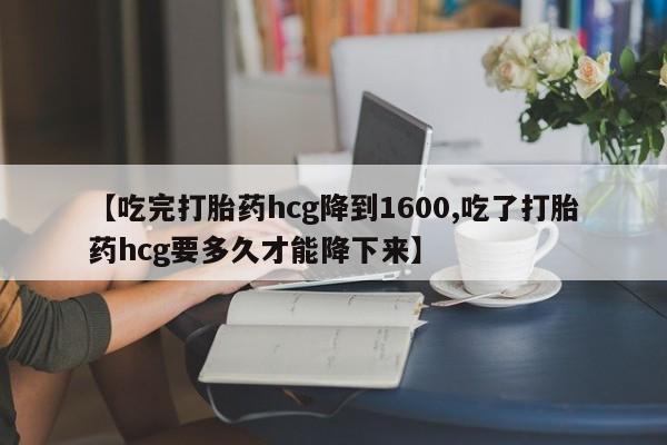 堕胎药微信【吃完打胎药hcg降到1600,吃了打胎药hcg要多久才能降下来】