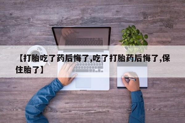 堕胎药微信【打胎吃了药后悔了,吃了打胎药后悔了,保住胎了】