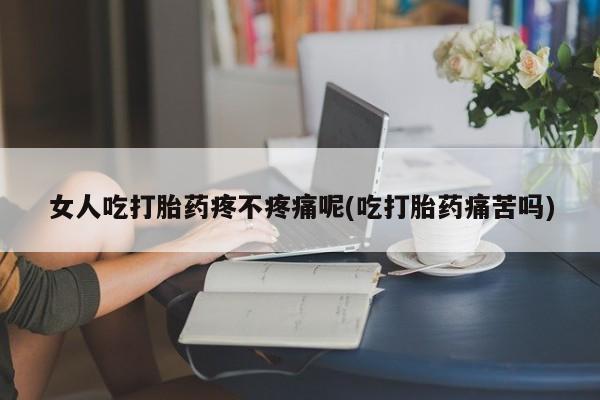 堕胎药微信女人吃打胎药疼不疼痛呢(吃打胎药痛苦吗)