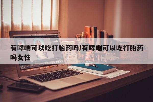 堕胎药微信有哮喘可以吃打胎药吗/有哮喘可以吃打胎药吗女性