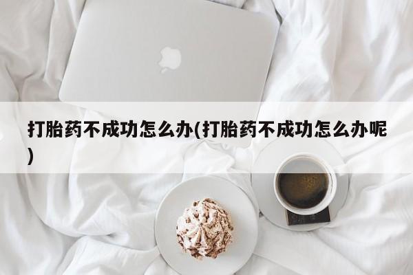 堕胎药微信打胎药不成功怎么办(打胎药不成功怎么办呢)