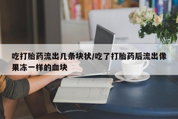 堕胎药微信吃打胎药流出几条块状/吃了打胎药后流出像果冻一样的血块