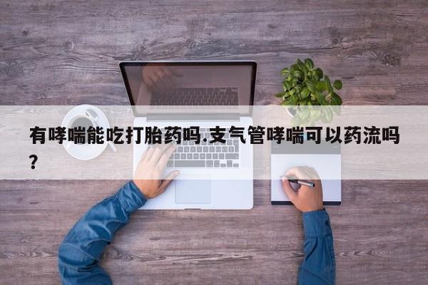 堕胎药微信有哮喘能吃打胎药吗.支气管哮喘可以药流吗？