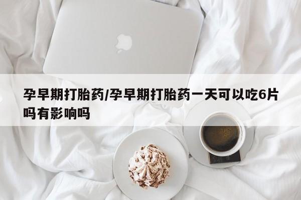 堕胎药微信孕早期打胎药/孕早期打胎药一天可以吃6片吗有影响吗