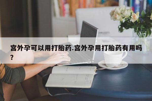 堕胎药微信宫外孕可以用打胎药.宫外孕用打胎药有用吗？