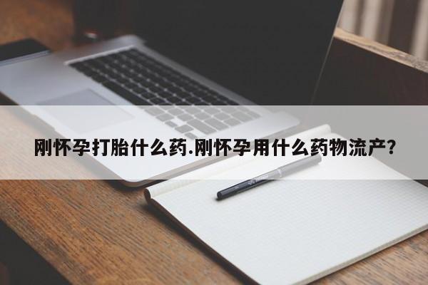 堕胎药微信刚怀孕打胎什么药.刚怀孕用什么药物流产？