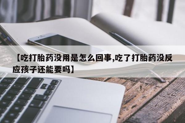 堕胎药微信【吃打胎药没用是怎么回事,吃了打胎药没反应孩子还能要吗】