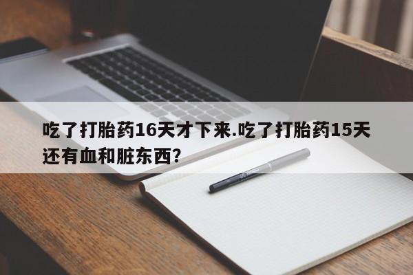 堕胎药微信吃了打胎药16天才下来.吃了打胎药15天还有血和脏东西？