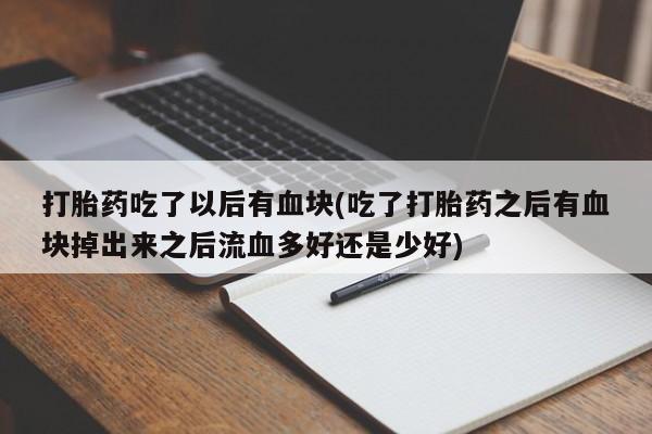 堕胎药微信打胎药吃了以后有血块(吃了打胎药之后有血块掉出来之后流血多好还是少好)