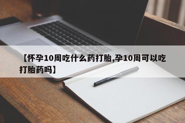 堕胎药微信【怀孕10周吃什么药打胎,孕10周可以吃打胎药吗】