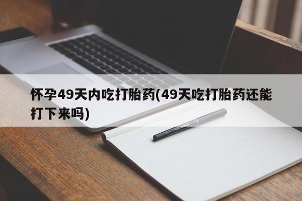 堕胎药微信怀孕49天内吃打胎药(49天吃打胎药还能打下来吗)