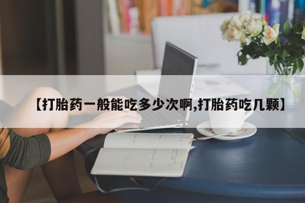 堕胎药微信【打胎药一般能吃多少次啊,打胎药吃几颗】