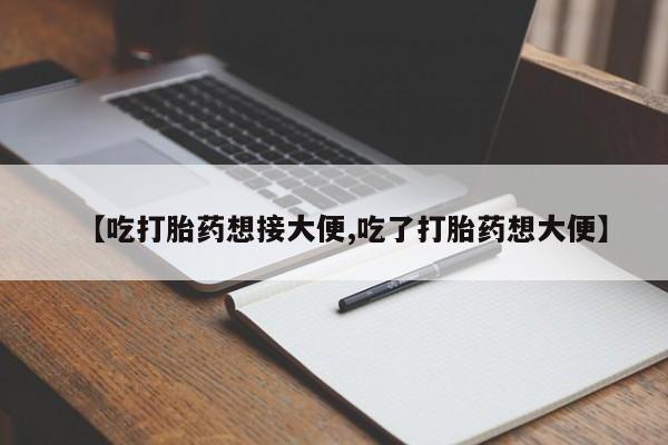 堕胎药微信【吃打胎药想接大便,吃了打胎药想大便】