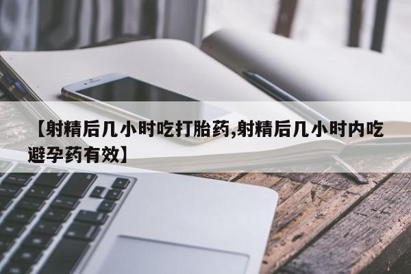 堕胎药微信【射精后几小时吃打胎药,射精后几小时内吃避孕药有效】
